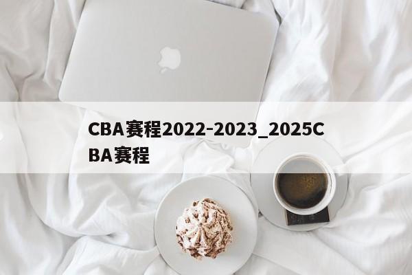 CBA赛程2022-2023_2025CBA赛程