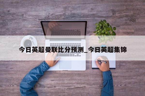今日英超曼联比分预测_今日英超集锦