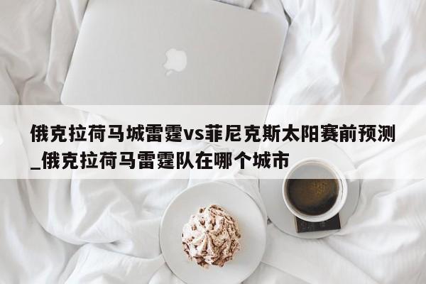 俄克拉荷马城雷霆vs菲尼克斯太阳赛前预测_俄克拉荷马雷霆队在哪个城市