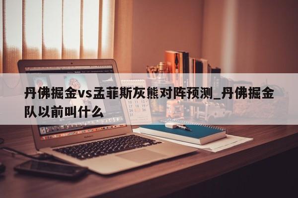 丹佛掘金vs孟菲斯灰熊对阵预测_丹佛掘金队以前叫什么