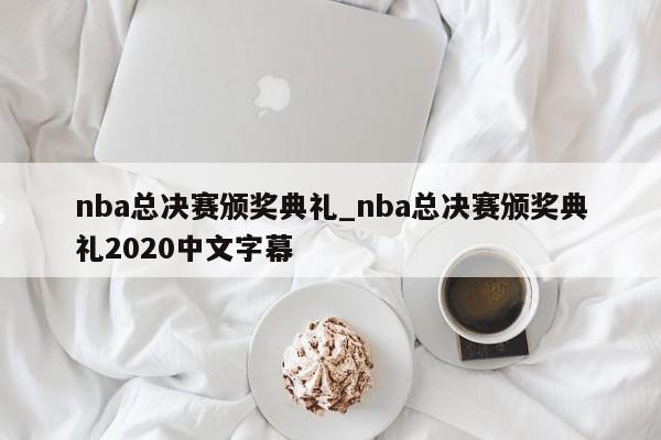 nba总决赛颁奖典礼_nba总决赛颁奖典礼2020中文字幕