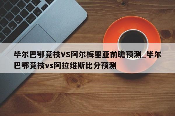 毕尔巴鄂竞技VS阿尔梅里亚前瞻预测_毕尔巴鄂竞技vs阿拉维斯比分预测