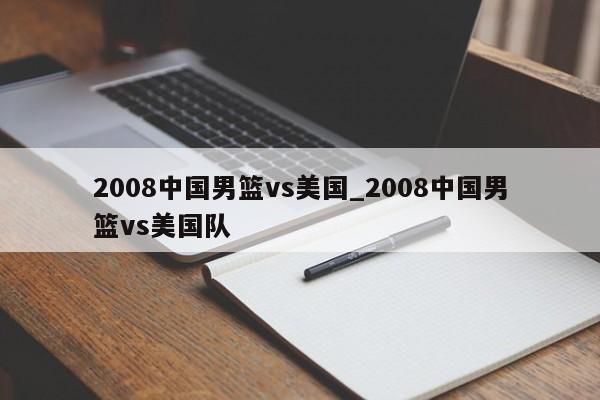 2008中国男篮vs美国_2008中国男篮vs美国队