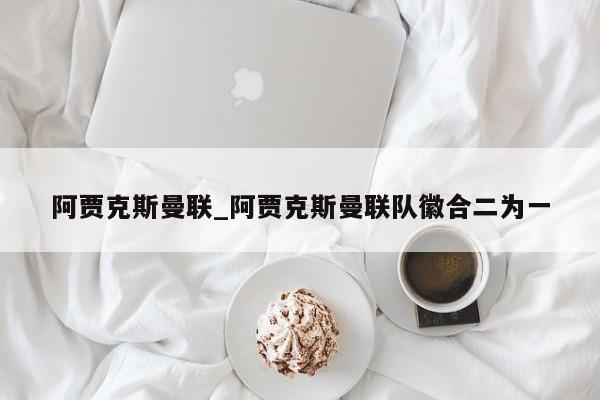 阿贾克斯曼联_阿贾克斯曼联队徽合二为一