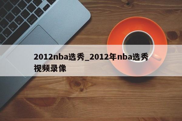 2012nba选秀_2012年nba选秀视频录像