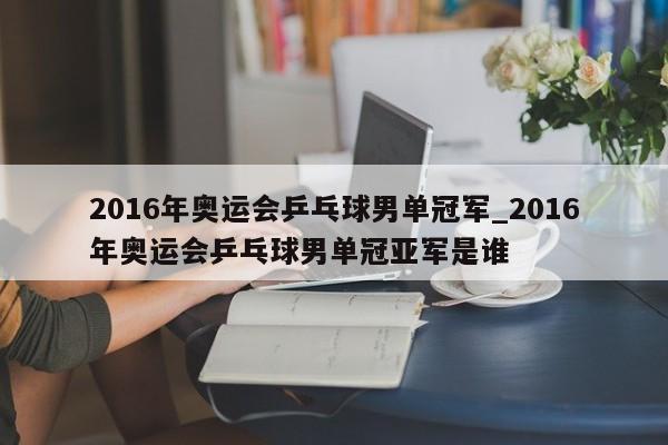 2016年奥运会乒乓球男单冠军_2016年奥运会乒乓球男单冠亚军是谁