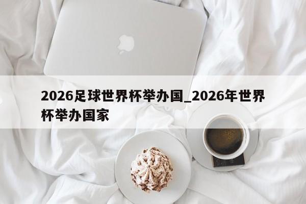 2026足球世界杯举办国_2026年世界杯举办国家