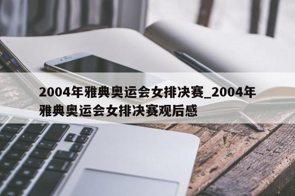 2004年雅典奥运会女排决赛_2004年雅典奥运会女排决赛观后感