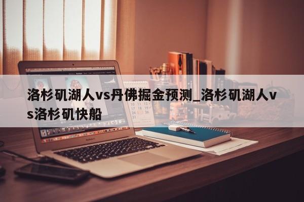 洛杉矶湖人vs丹佛掘金预测_洛杉矶湖人vs洛杉矶快船