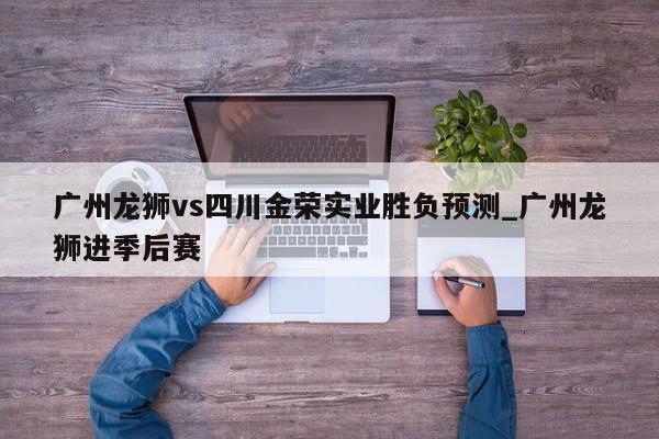 广州龙狮vs四川金荣实业胜负预测_广州龙狮进季后赛