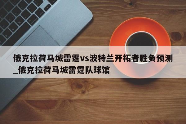 俄克拉荷马城雷霆vs波特兰开拓者胜负预测_俄克拉荷马城雷霆队球馆