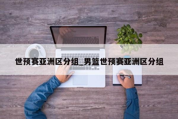 世预赛亚洲区分组_男篮世预赛亚洲区分组