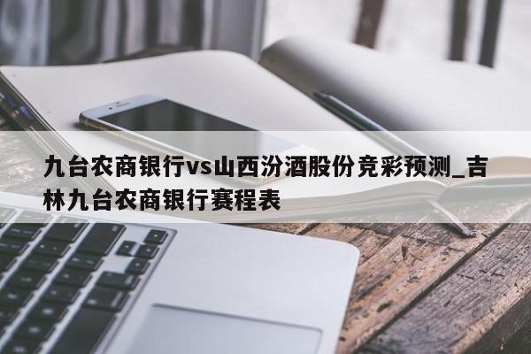 九台农商银行vs山西汾酒股份竞彩预测_吉林九台农商银行赛程表