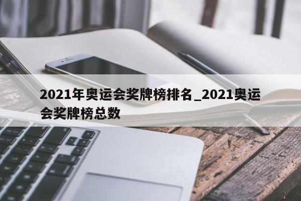 2021年奥运会奖牌榜排名_2021奥运会奖牌榜总数
