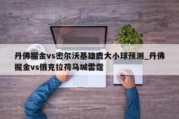 丹佛掘金vs密尔沃基雄鹿大小球预测_丹佛掘金vs俄克拉荷马城雷霆