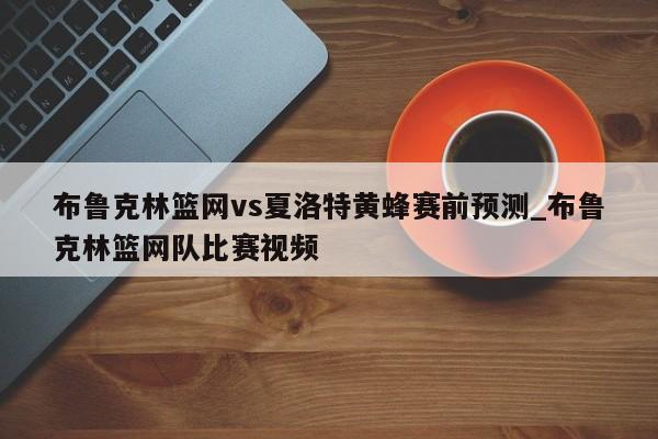 布鲁克林篮网vs夏洛特黄蜂赛前预测_布鲁克林篮网队比赛视频