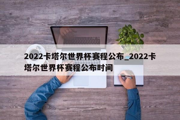 2022卡塔尔世界杯赛程公布_2022卡塔尔世界杯赛程公布时间