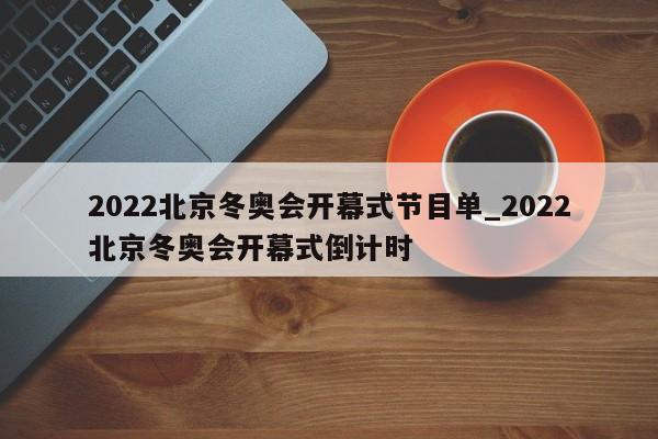 2022北京冬奥会开幕式节目单_2022北京冬奥会开幕式倒计时