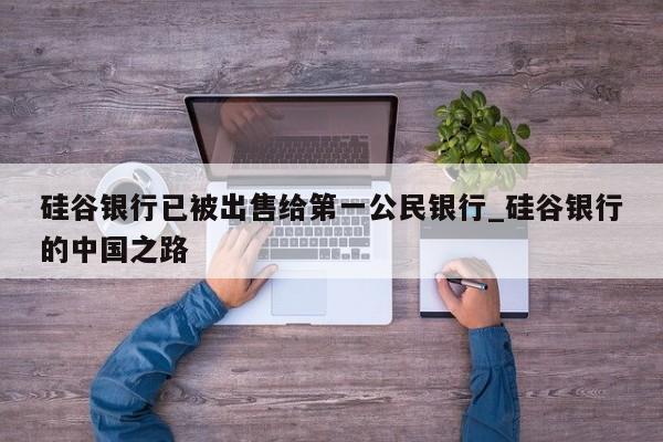 硅谷银行已被出售给第一公民银行_硅谷银行的中国之路