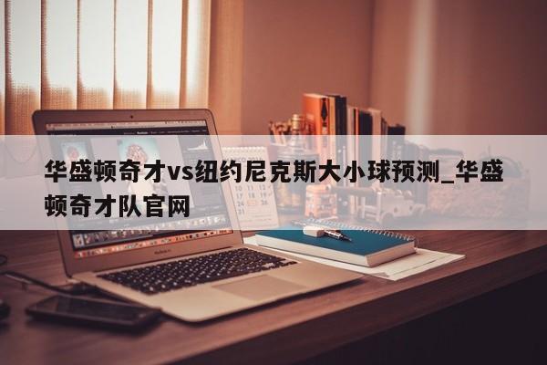 华盛顿奇才vs纽约尼克斯大小球预测_华盛顿奇才队官网