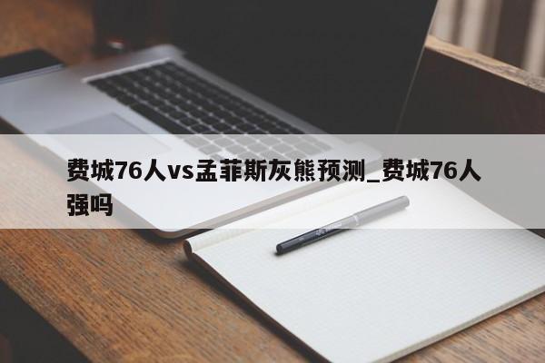 费城76人vs孟菲斯灰熊预测_费城76人强吗