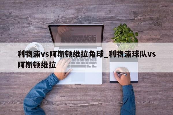 利物浦vs阿斯顿维拉角球_利物浦球队vs阿斯顿维拉