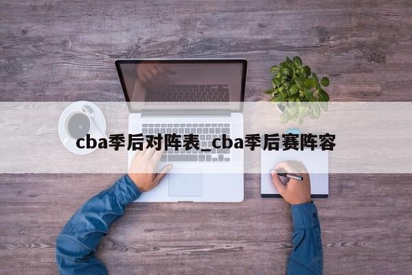cba季后对阵表_cba季后赛阵容