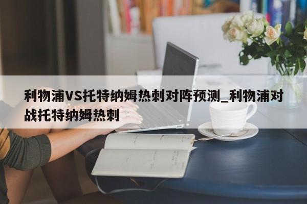利物浦VS托特纳姆热刺对阵预测_利物浦对战托特纳姆热刺
