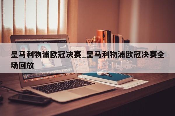 皇马利物浦欧冠决赛_皇马利物浦欧冠决赛全场回放