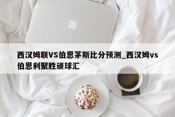 西汉姆联VS伯恩茅斯比分预测_西汉姆vs伯恩利聚胜顽球汇
