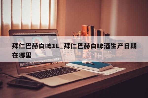 拜仁巴赫白啤1L_拜仁巴赫白啤酒生产日期在哪里