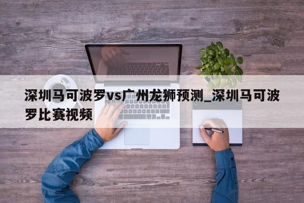 深圳马可波罗vs广州龙狮预测_深圳马可波罗比赛视频