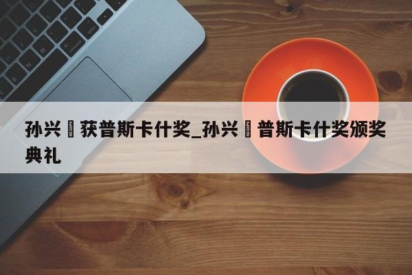 孙兴慜获普斯卡什奖_孙兴慜普斯卡什奖颁奖典礼