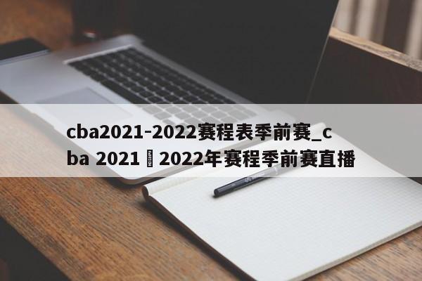 cba2021-2022赛程表季前赛_cba 2021–2022年赛程季前赛直播
