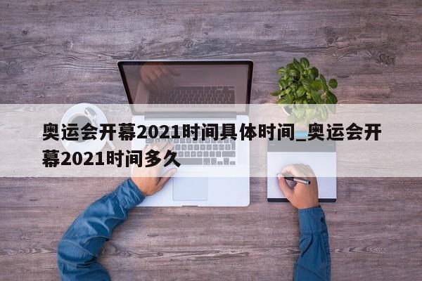 奥运会开幕2021时间具体时间_奥运会开幕2021时间多久