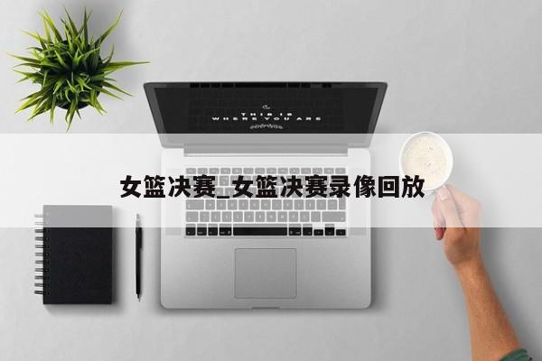 女篮决赛_女篮决赛录像回放