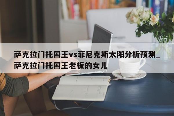萨克拉门托国王vs菲尼克斯太阳分析预测_萨克拉门托国王老板的女儿