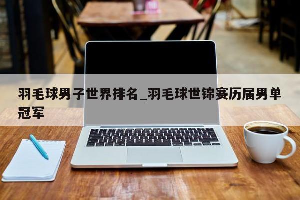 羽毛球男子世界排名_羽毛球世锦赛历届男单冠军
