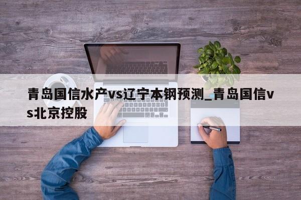 青岛国信水产vs辽宁本钢预测_青岛国信vs北京控股