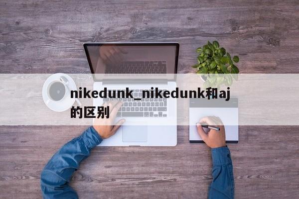 nikedunk_nikedunk和aj的区别