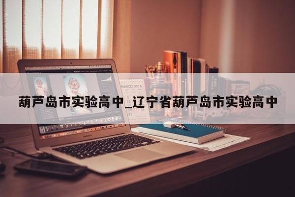 葫芦岛市实验高中_辽宁省葫芦岛市实验高中