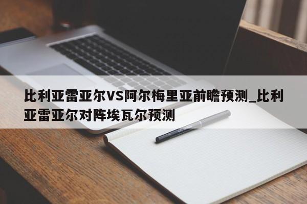 比利亚雷亚尔VS阿尔梅里亚前瞻预测_比利亚雷亚尔对阵埃瓦尔预测