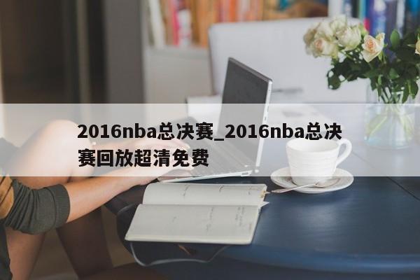 2016nba总决赛_2016nba总决赛回放超清免费