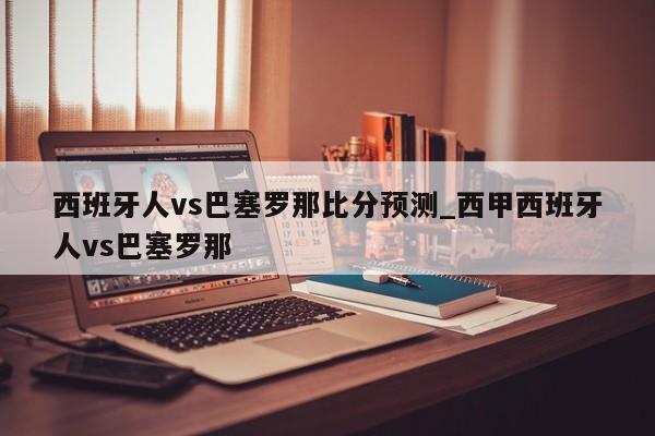 西班牙人vs巴塞罗那比分预测_西甲西班牙人vs巴塞罗那