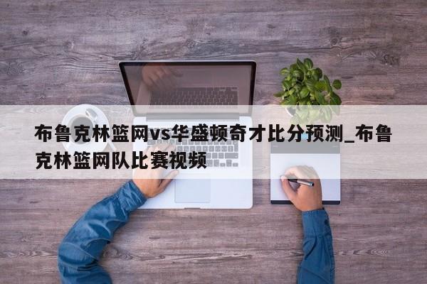 布鲁克林篮网vs华盛顿奇才比分预测_布鲁克林篮网队比赛视频