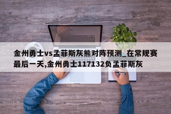 金州勇士vs孟菲斯灰熊对阵预测_在常规赛最后一天,金州勇士117132负孟菲斯灰