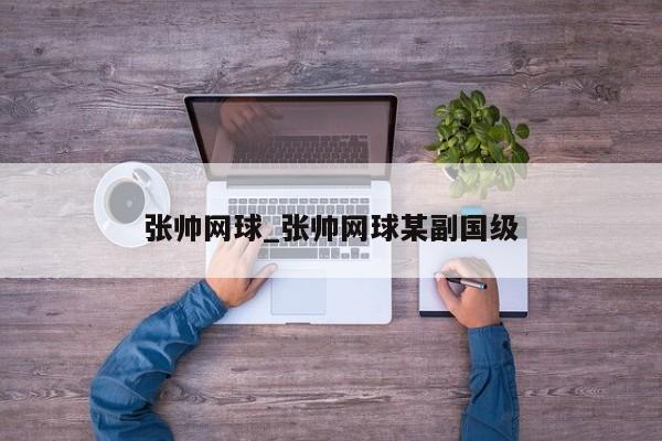 张帅网球_张帅网球某副国级