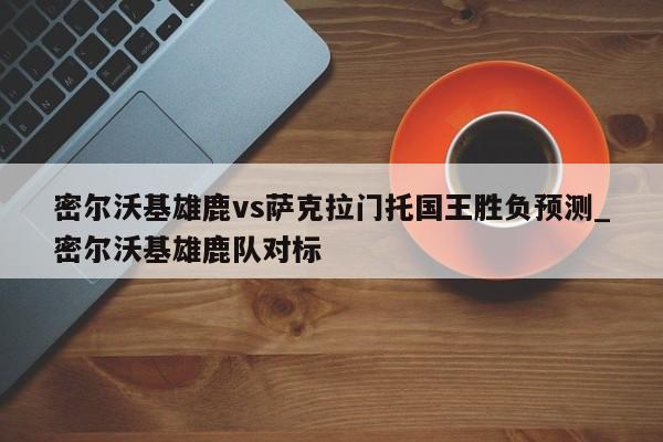 密尔沃基雄鹿vs萨克拉门托国王胜负预测_密尔沃基雄鹿队对标