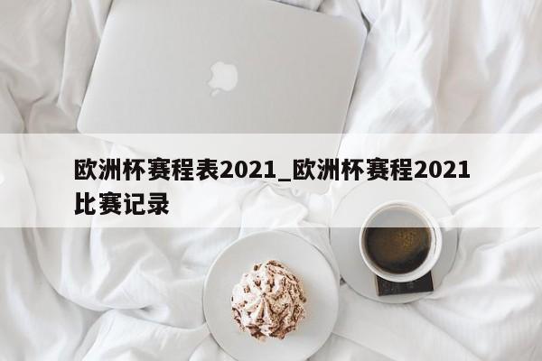 欧洲杯赛程表2021_欧洲杯赛程2021比赛记录