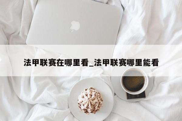 法甲联赛在哪里看_法甲联赛哪里能看